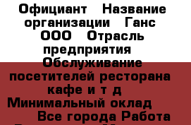 Официант › Название организации ­ Ганс, ООО › Отрасль предприятия ­ Обслуживание посетителей ресторана, кафе и т.д. › Минимальный оклад ­ 15 000 - Все города Работа » Вакансии   . Мордовия респ.